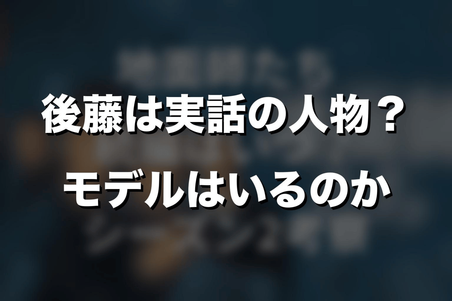 後藤は実話の人物？モデルはいるのか