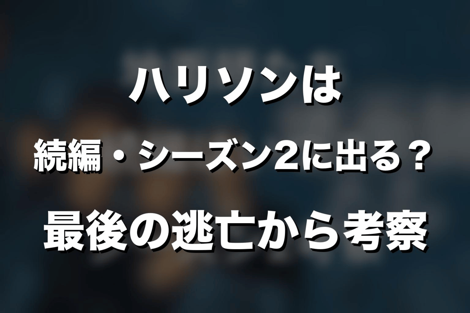 ハリソンは続編・シーズン2に出る?最後の逃亡から考察