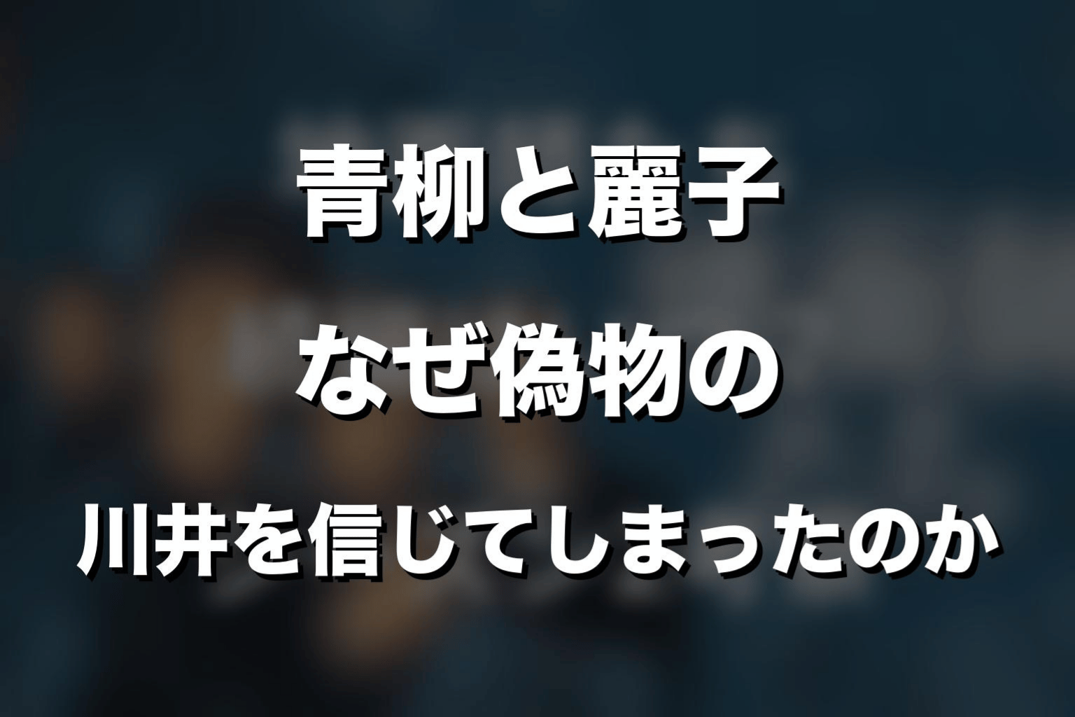 青柳と麗子｜なぜ偽物の川井を信じてしまったのか