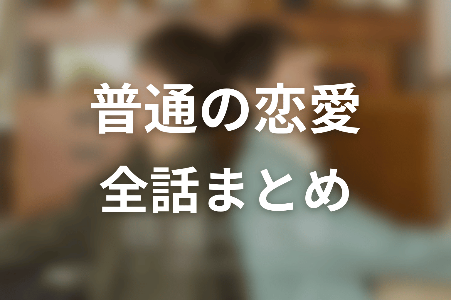 【普通の恋愛】ネタバレ全話まとめ