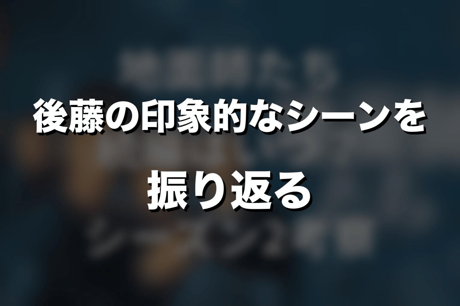 後藤の印象的なシーンを振り返る