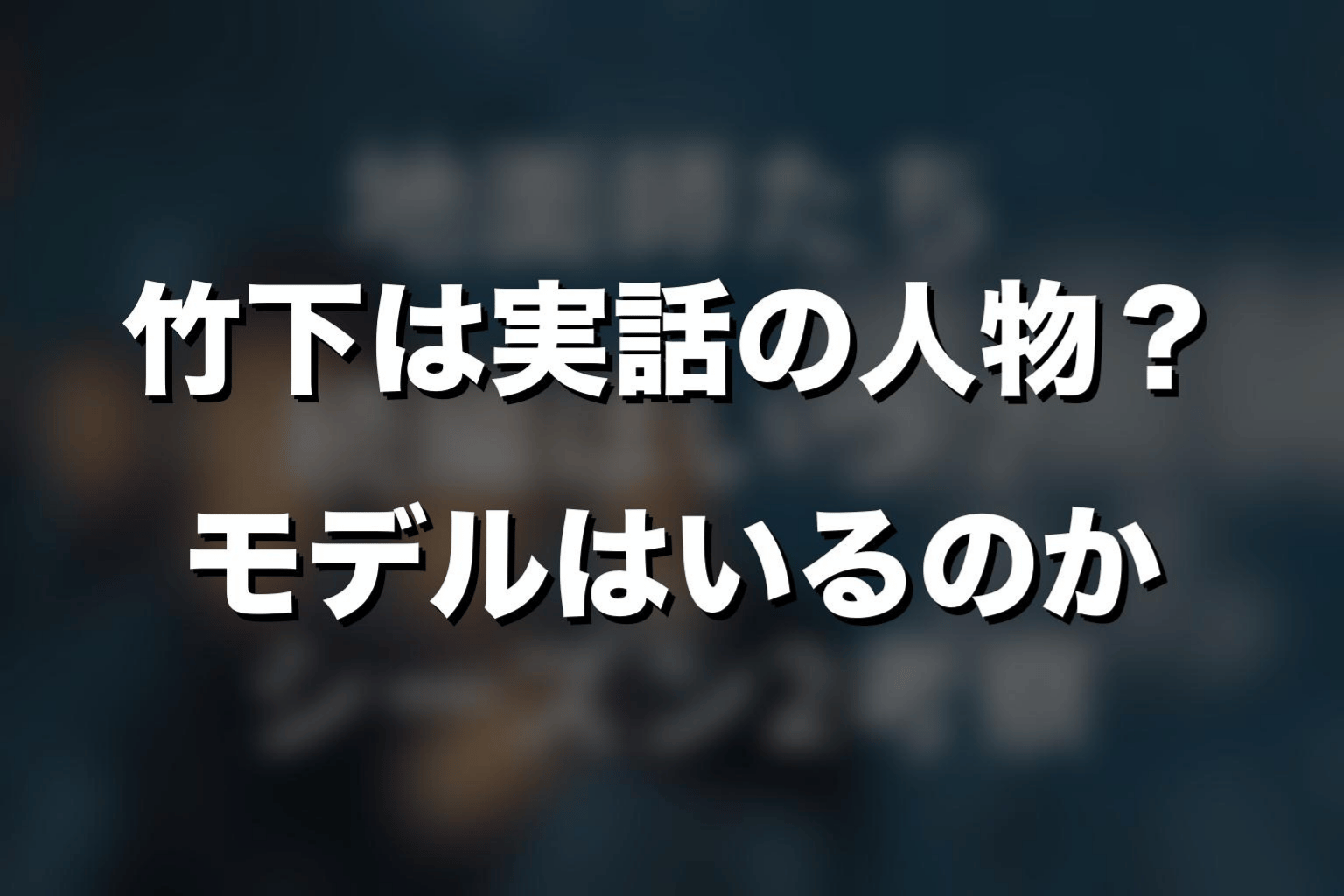 竹下は実話の人物？モデルはいるのか