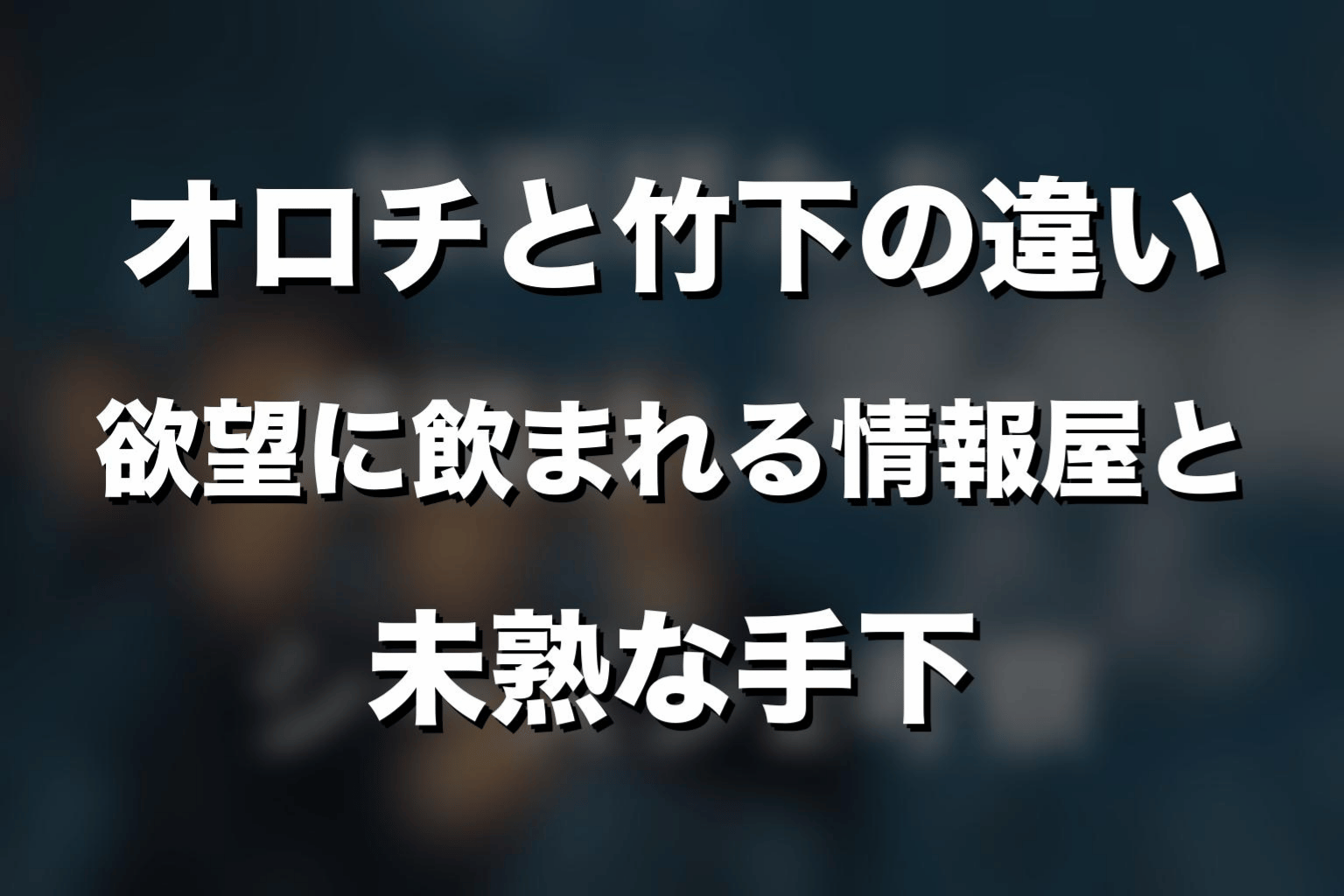 オロチと竹下の違い｜欲望に飲まれる情報屋と未熟な手下