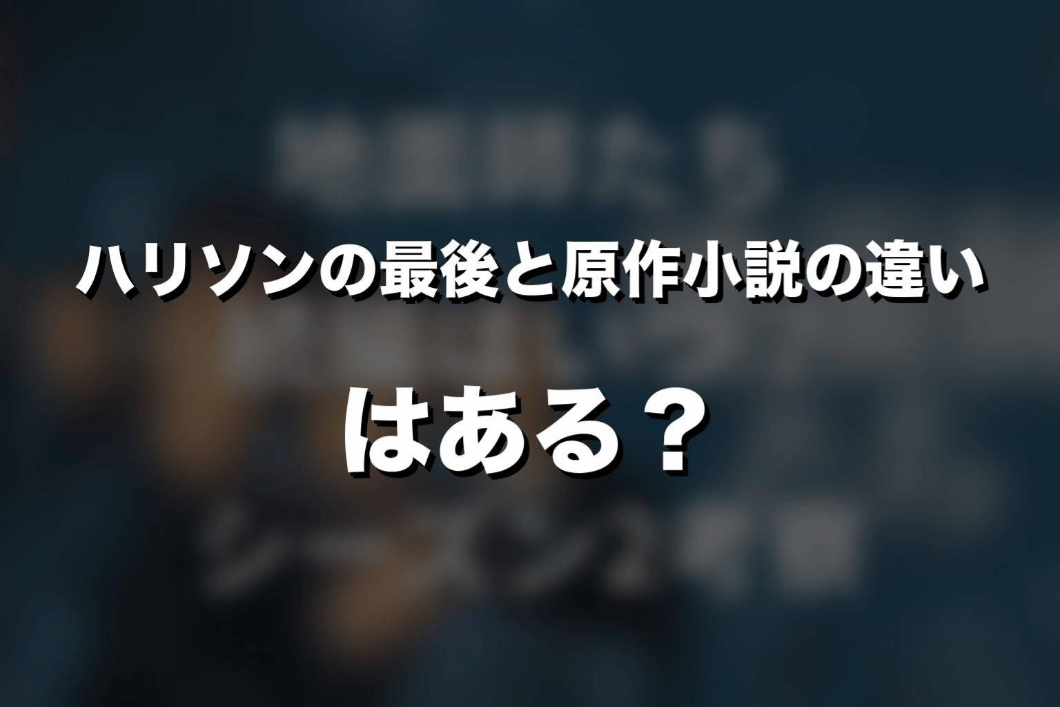 ハリソンの最後と原作小説の違いはある?