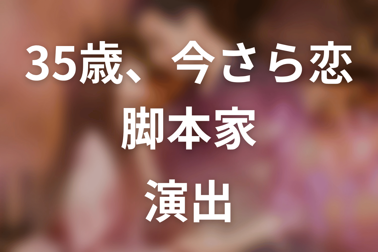 【35歳、今さら恋とかありえない】の脚本家・演出
