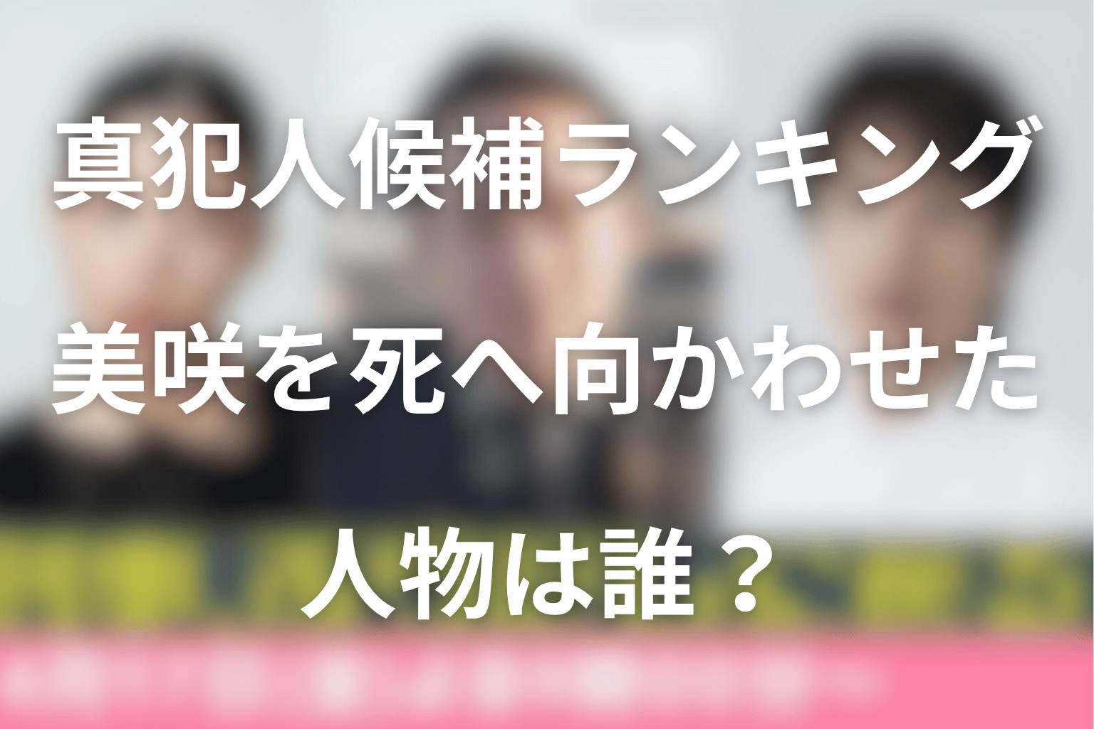 真犯人候補ランキング｜美咲を死へ向かわせた人物は誰なのか