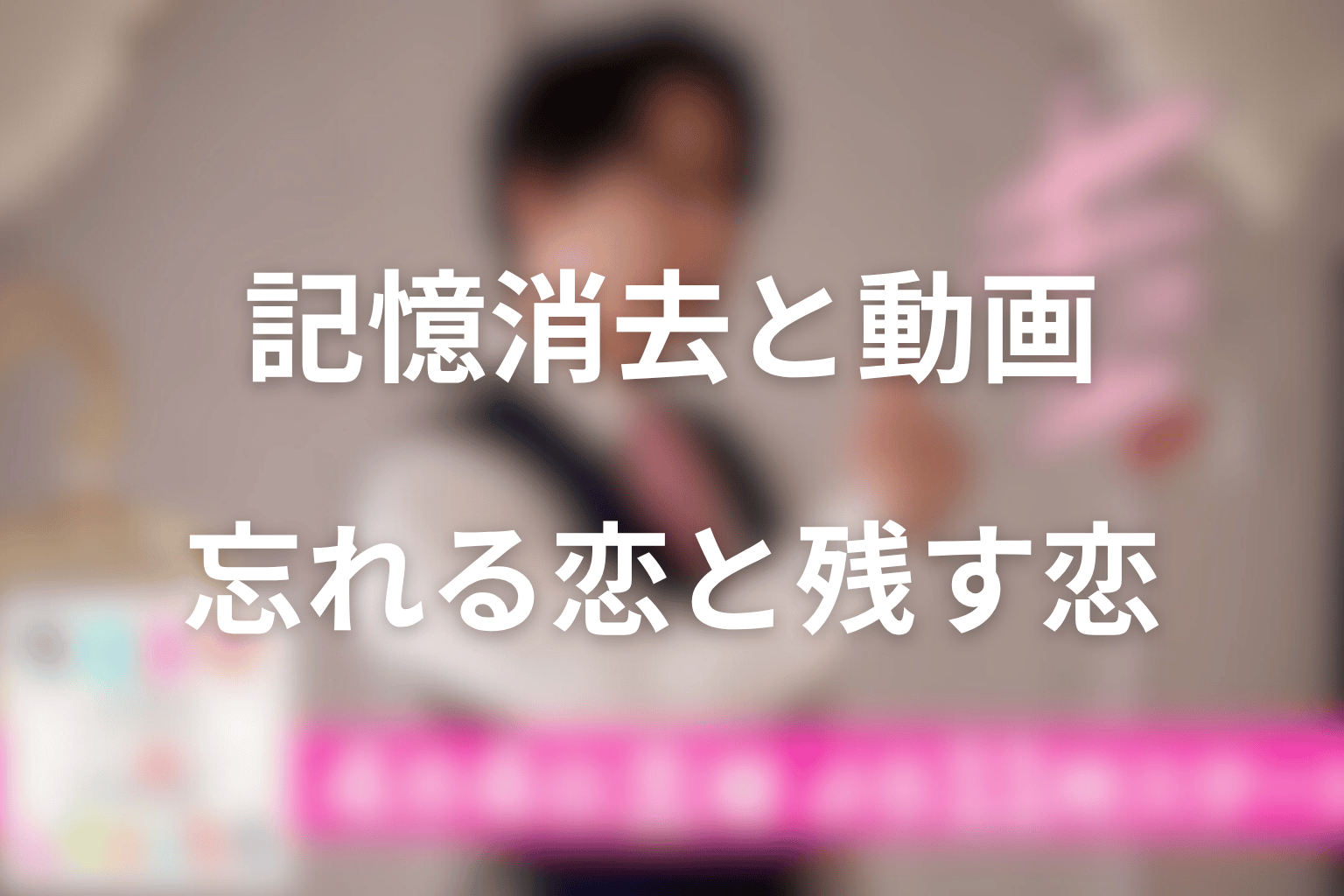 記憶消去と動画メッセージの意味|忘れる恋と残す恋を考察