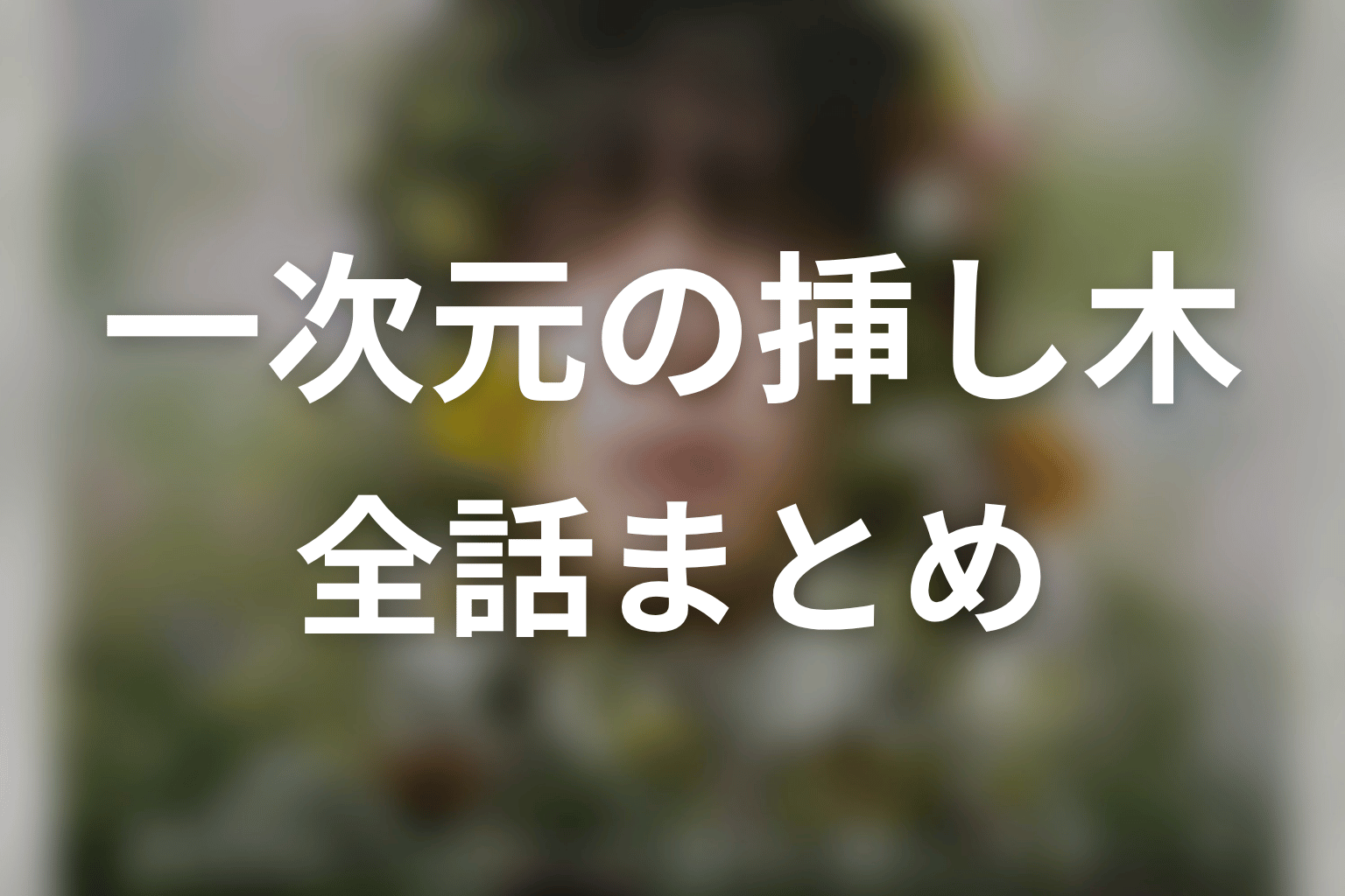 【一次元の挿し木】ネタバレ全話まとめ