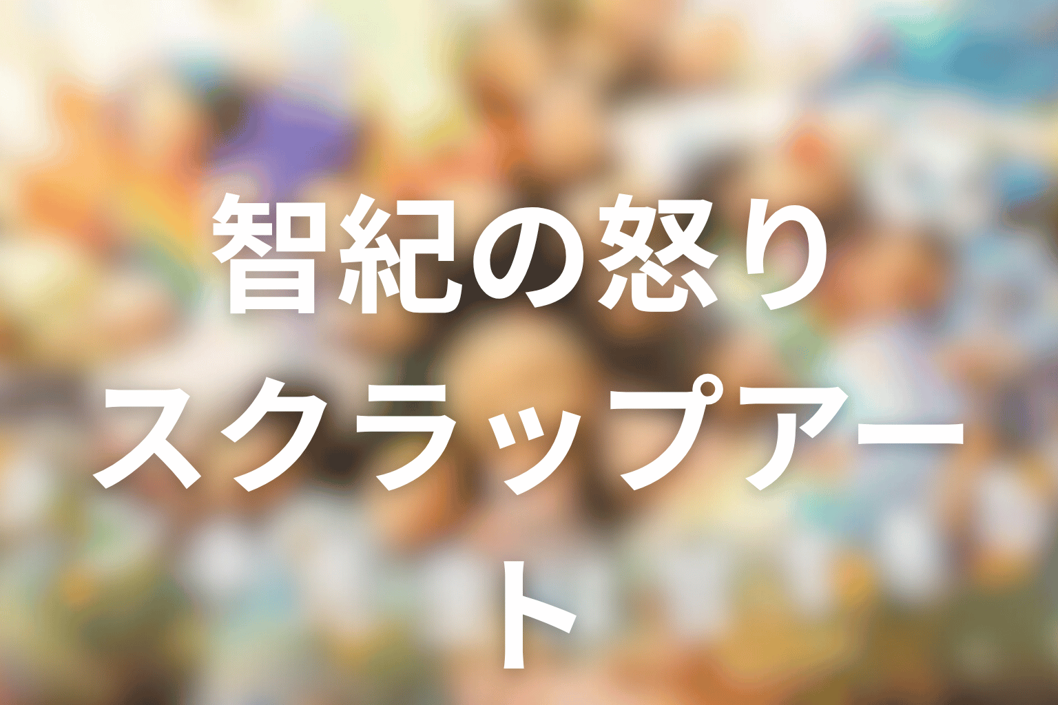 智紀の怒りとスクラップアートとは？復讐心を壊す以外の形へ変える回