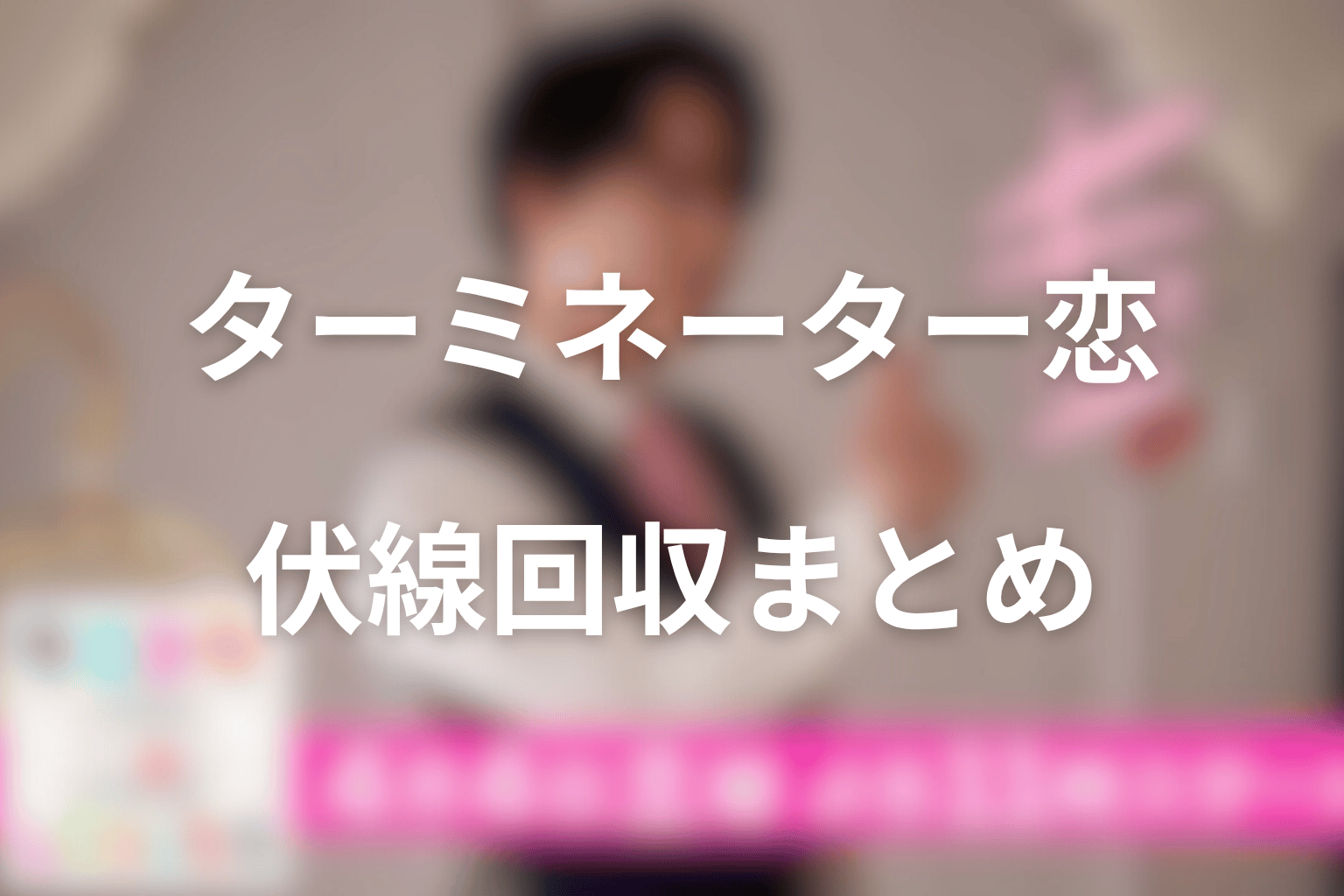 ターミネーターと恋しちゃったらの伏線回収まとめ