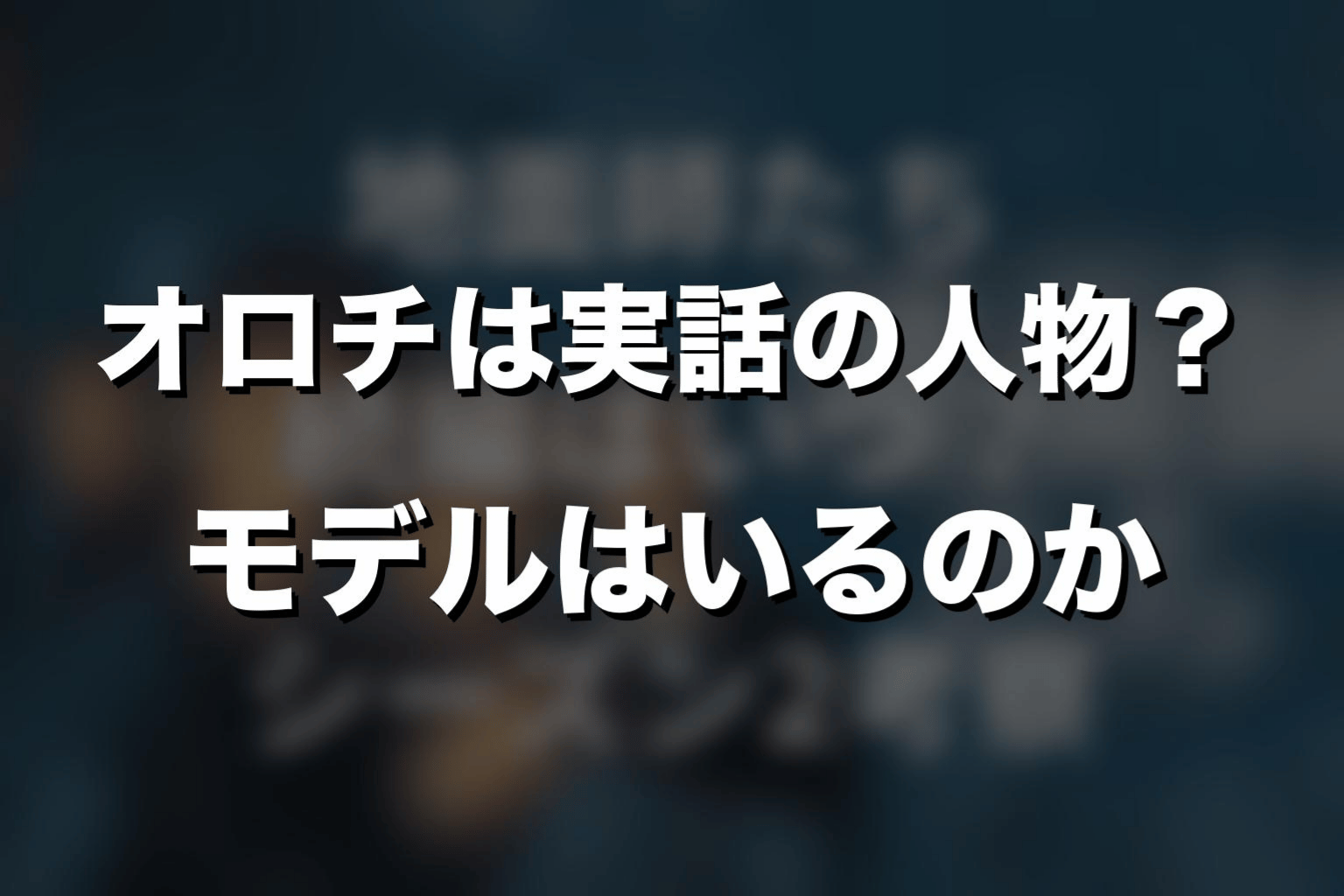 オロチは実話の人物？モデルはいるのか