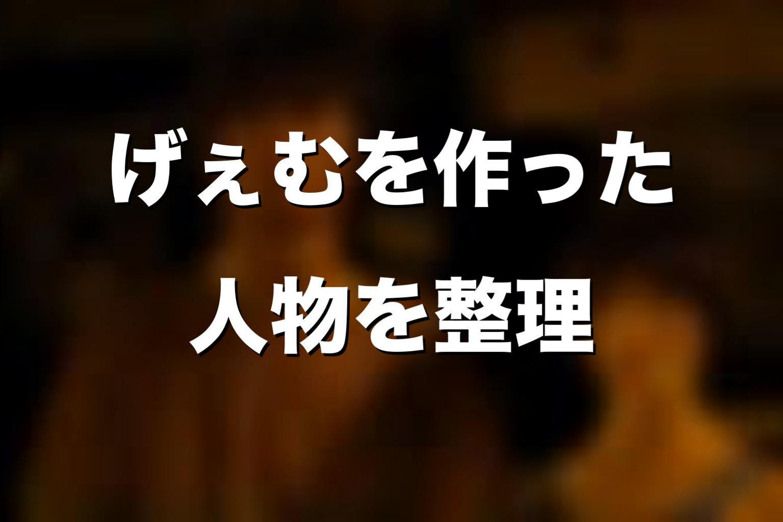 げぇむは誰が作っていたのか