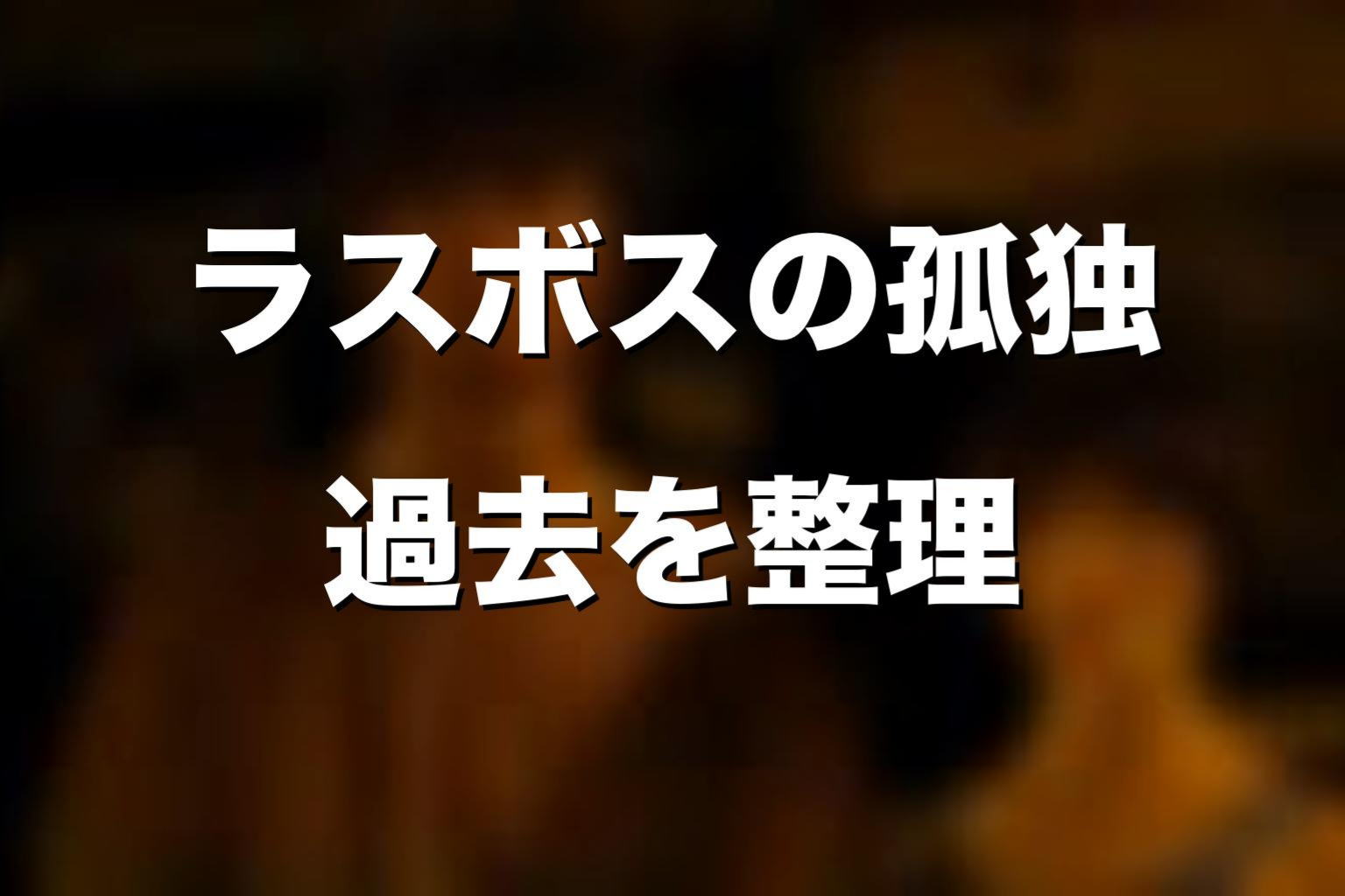 ラスボスはかわいそう?過去と孤独を考察