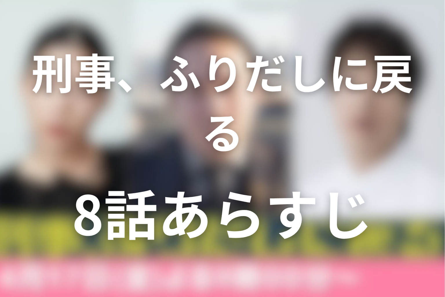 刑事、ふりだしに戻る 8話 あらすじ画像