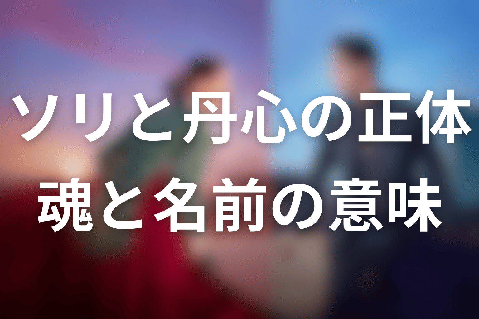 ソリと丹心の正体は？魂の入れ替わりと名前の意味を整理
