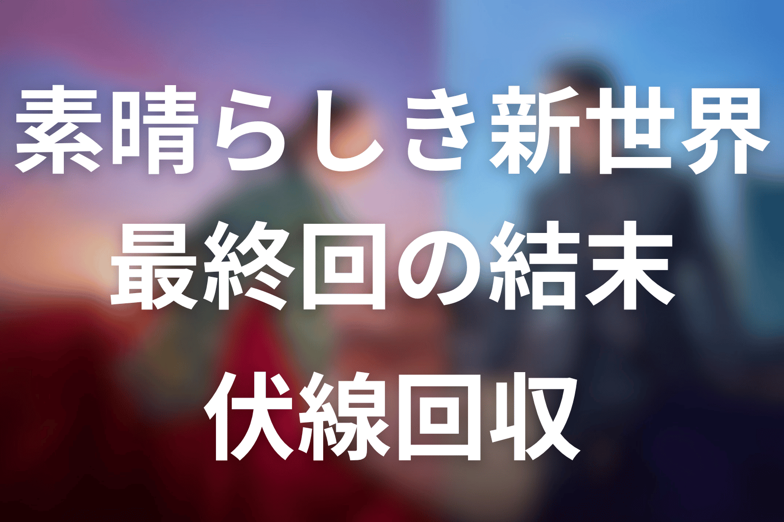 【全話ネタバレ】素晴らしき新世界 最終回の結末と伏線回収