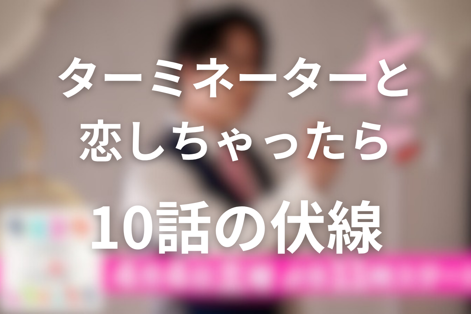 ターミネーターと恋しちゃったら 10話 伏線画像