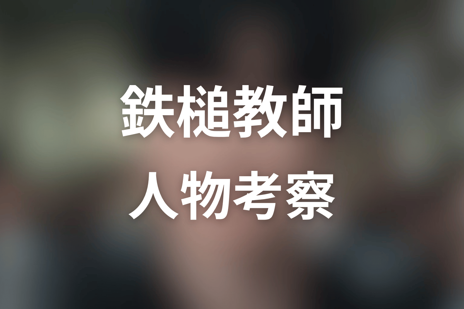 『鉄槌教師』人物考察