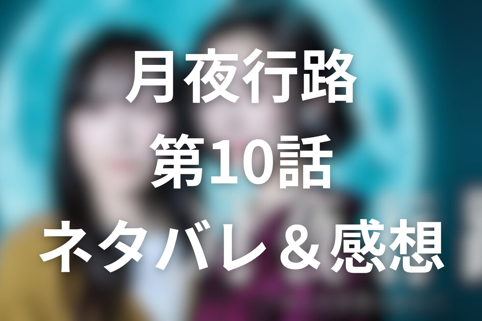 ドラマ「月夜行路 ―答えは名作の中に―」10話のネタバレ＆感想考察。父の辛口感想と、ルナが自分の名前で歩き出した10話(最終回)