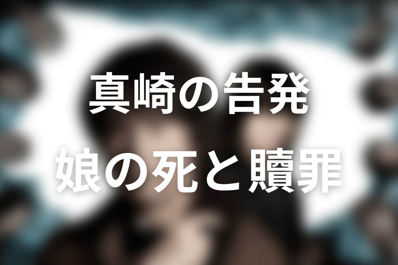 真崎はなぜ最後に告発した？娘の死と贖罪の結末