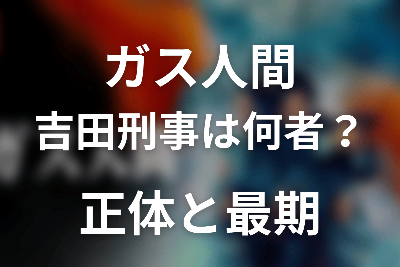 ガス人間吉田刑事は何者？正体と最期を解説