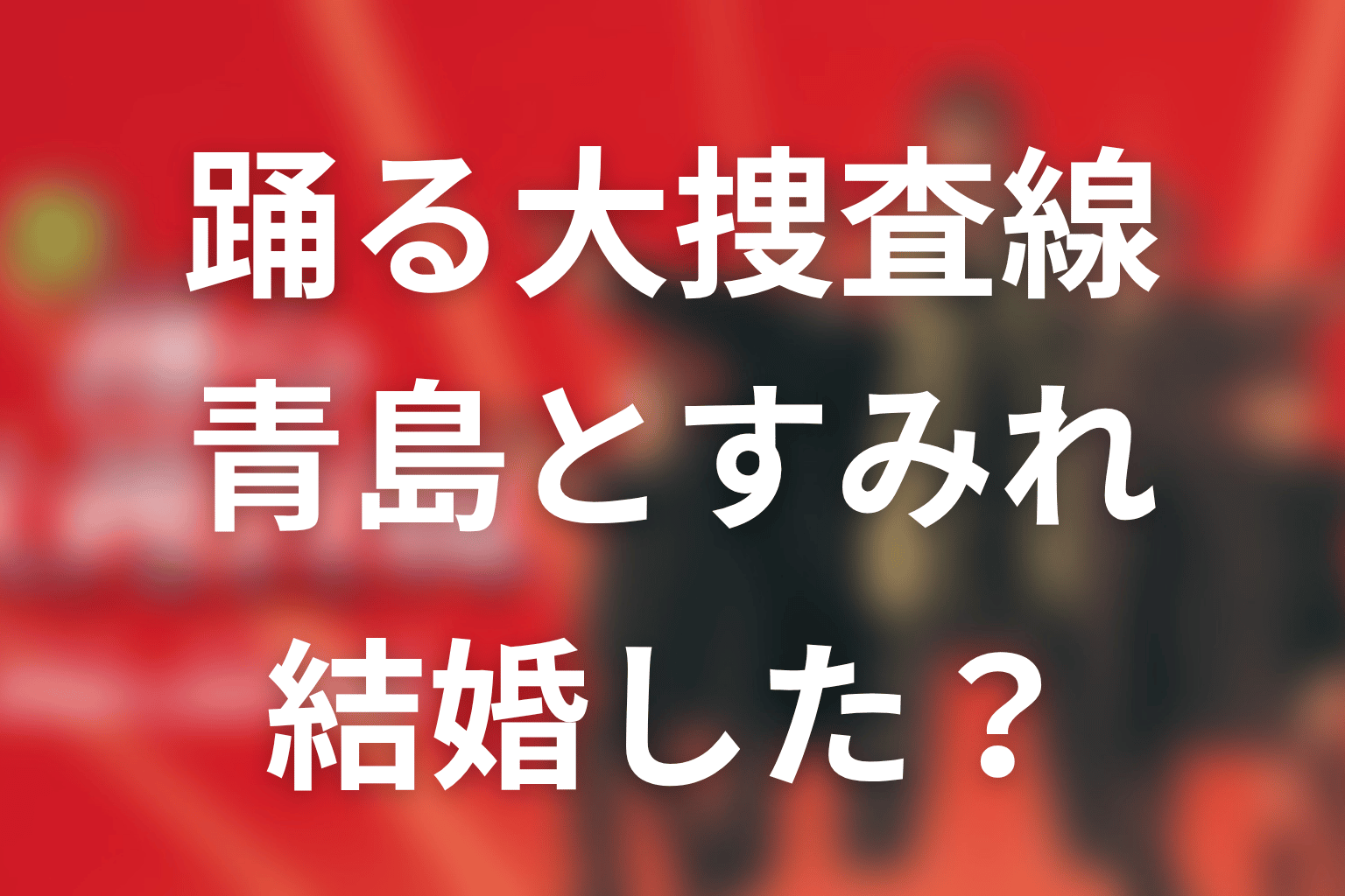 「踊る大捜査線」青島とすみれは結婚した？恋愛の結末と現在