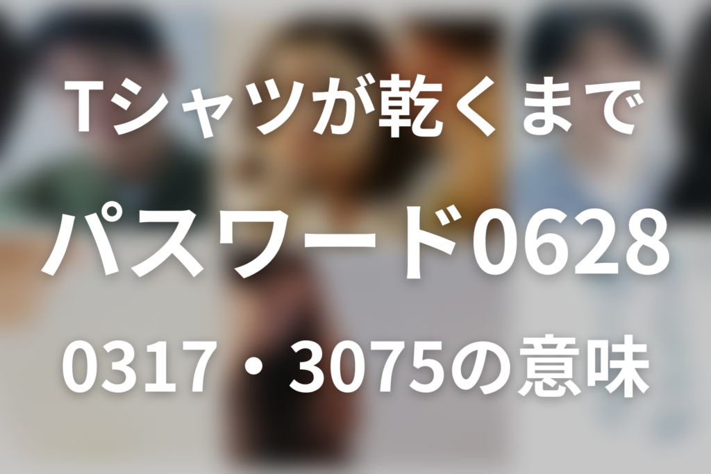 「Tシャツが乾くまで」パスワードは0628！0317・3075の意味も整理