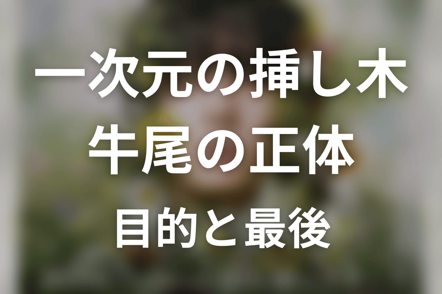 一次元の挿し木 牛尾の正体は?原作ネタバレで目的と最後を解説