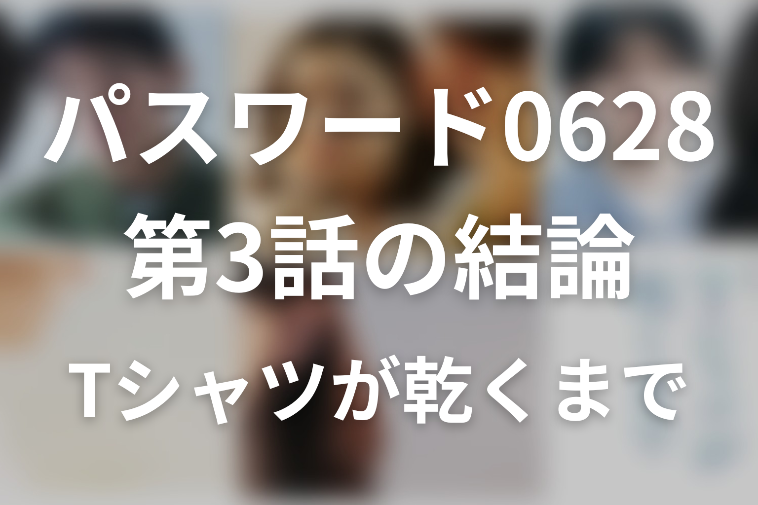 「Tシャツが乾くまで」パスワードは0628|第3話の結論