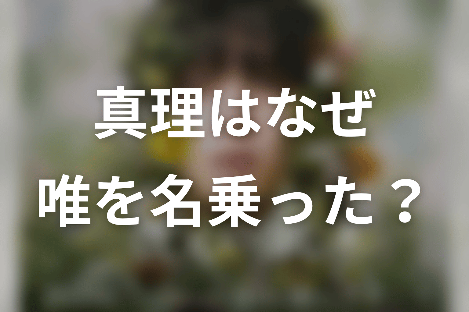 なぜ真理は唯を名乗った?名前を借りた理由