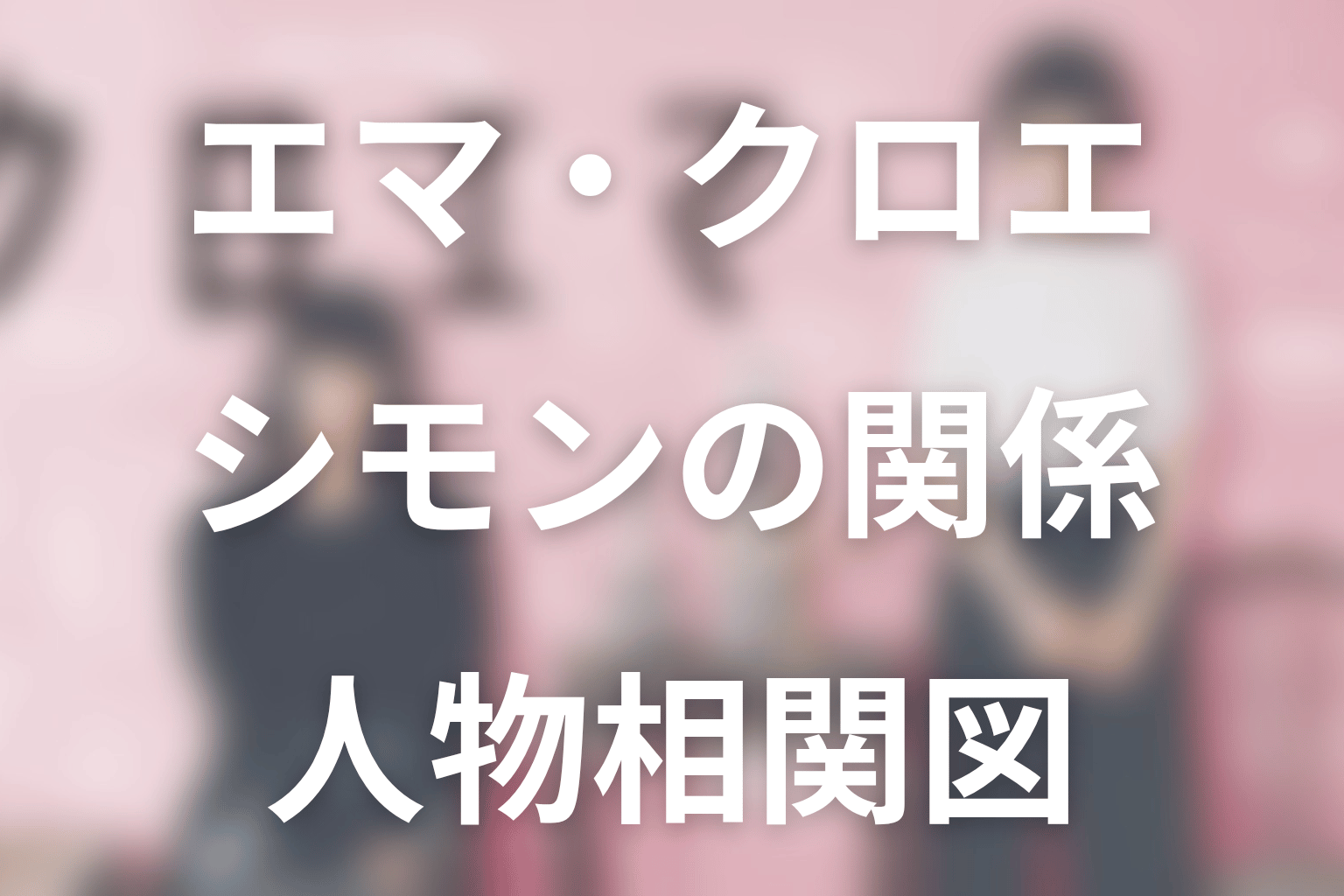 「クロエマ」人物相関図|エマ・クロエ・シモンの関係