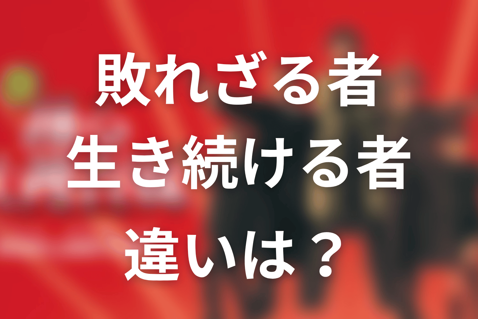 『敗れざる者』と『生き続ける者』は何が違う？