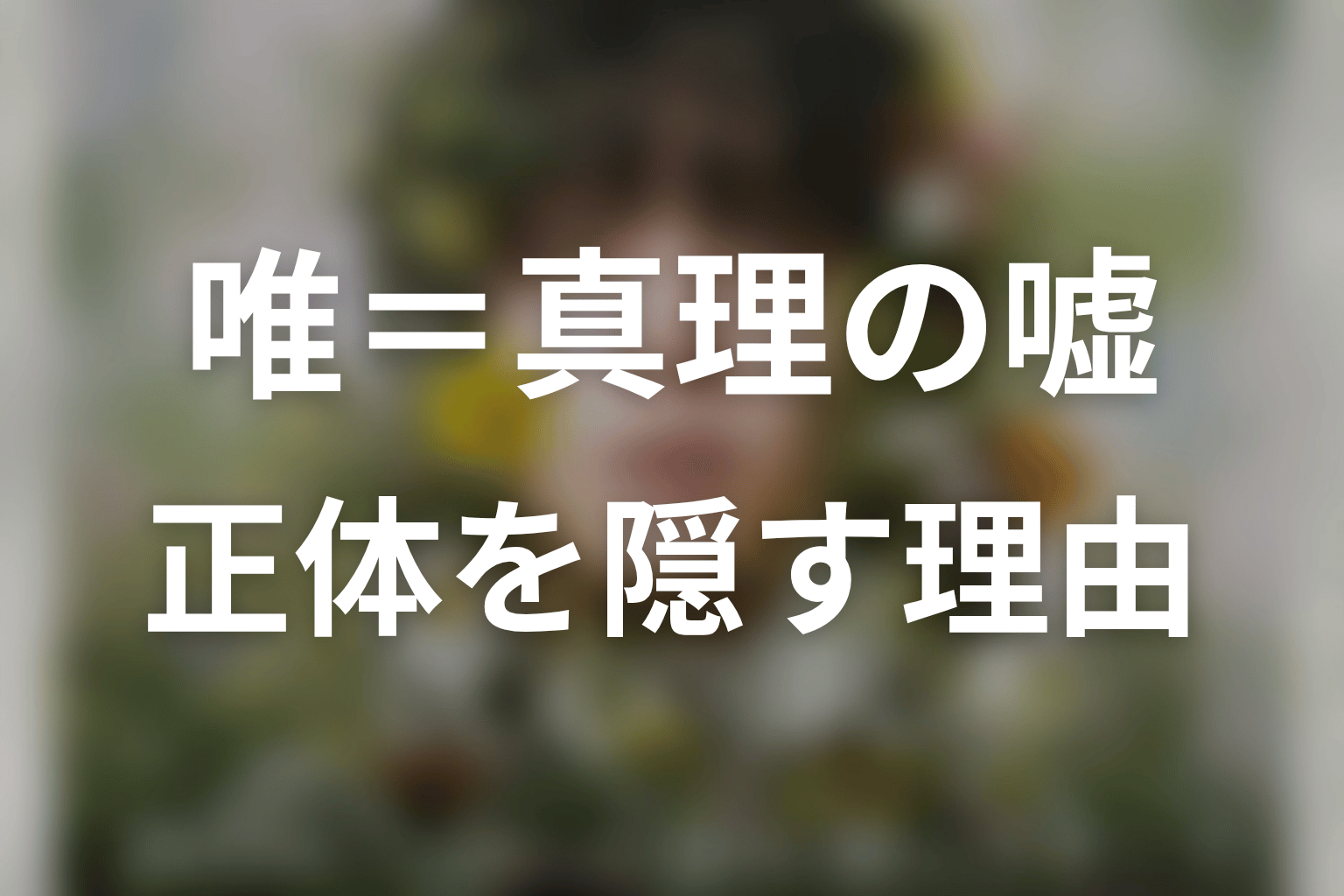 唯=真理はなぜ正体を隠した?嘘の理由を考察