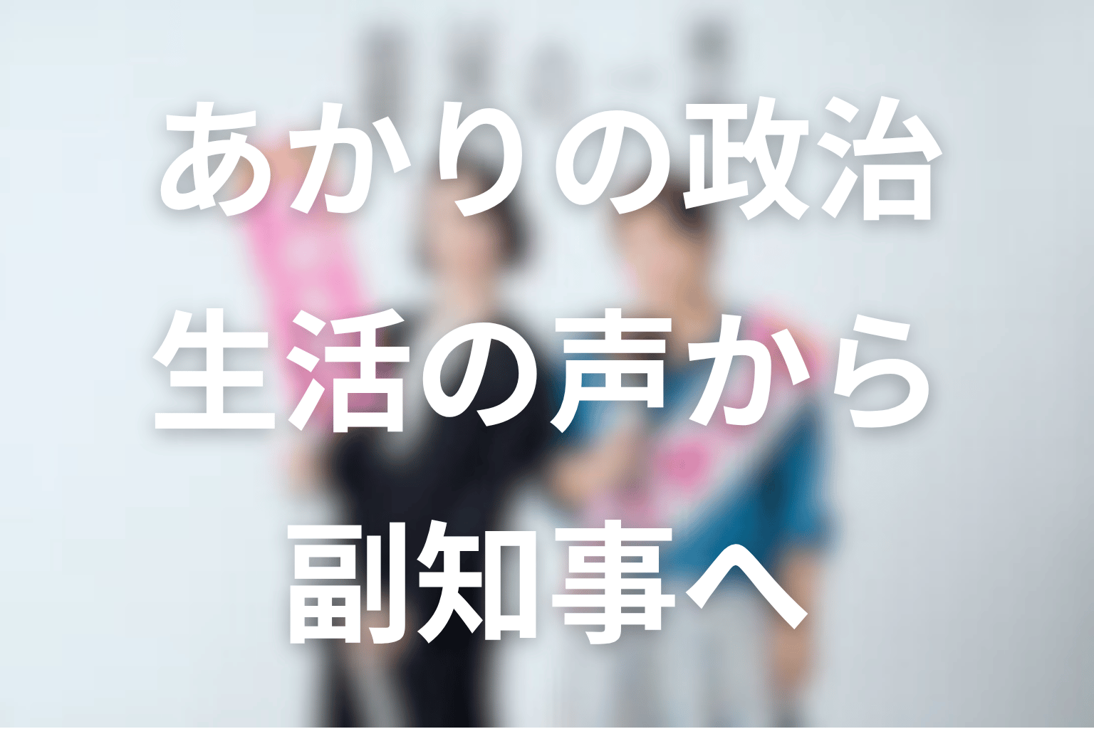 銀河の一票であかりが掲げた政治とは？生活の声から副知事へ