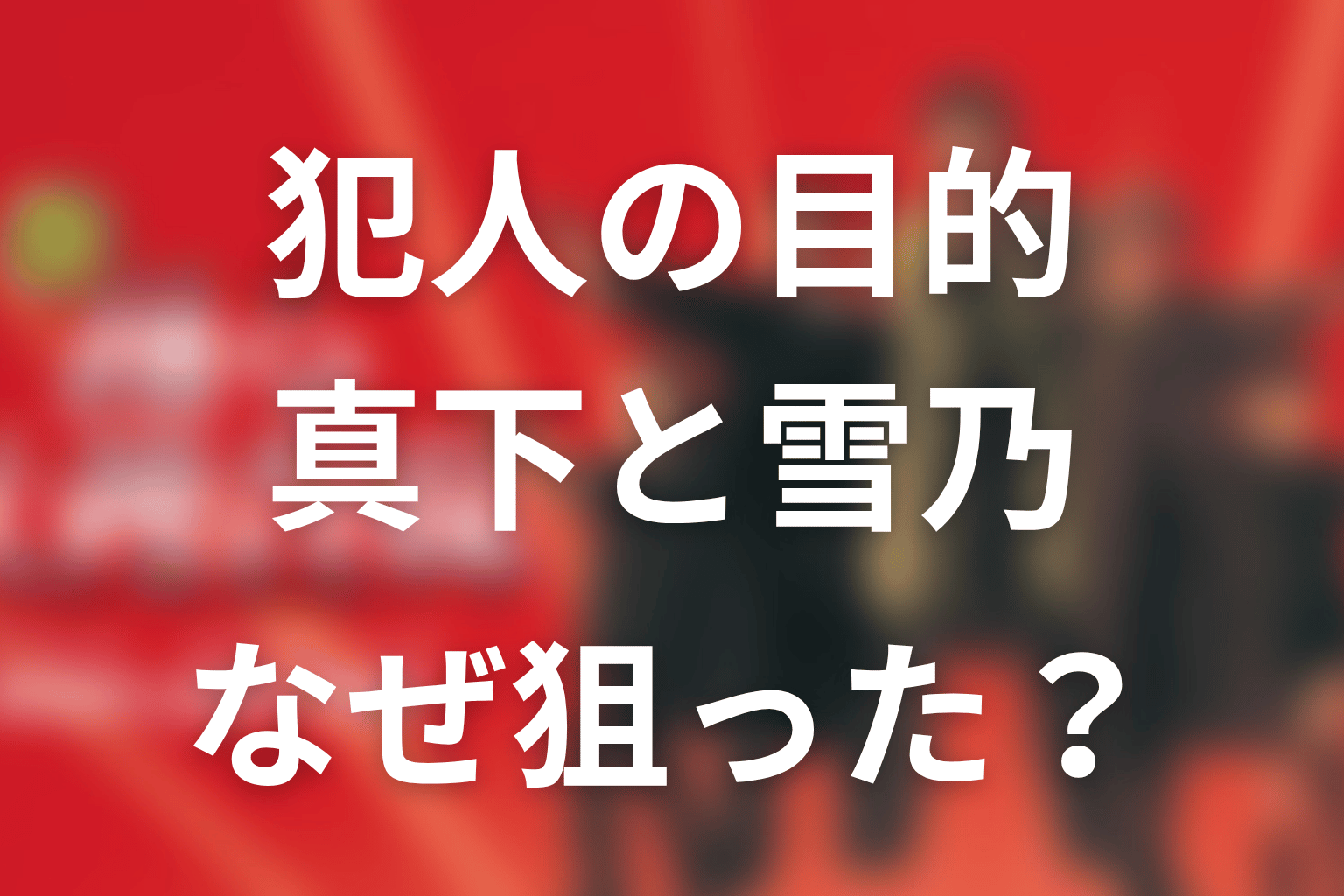 犯人の目的は何？なぜ真下正義と雪乃を狙った？