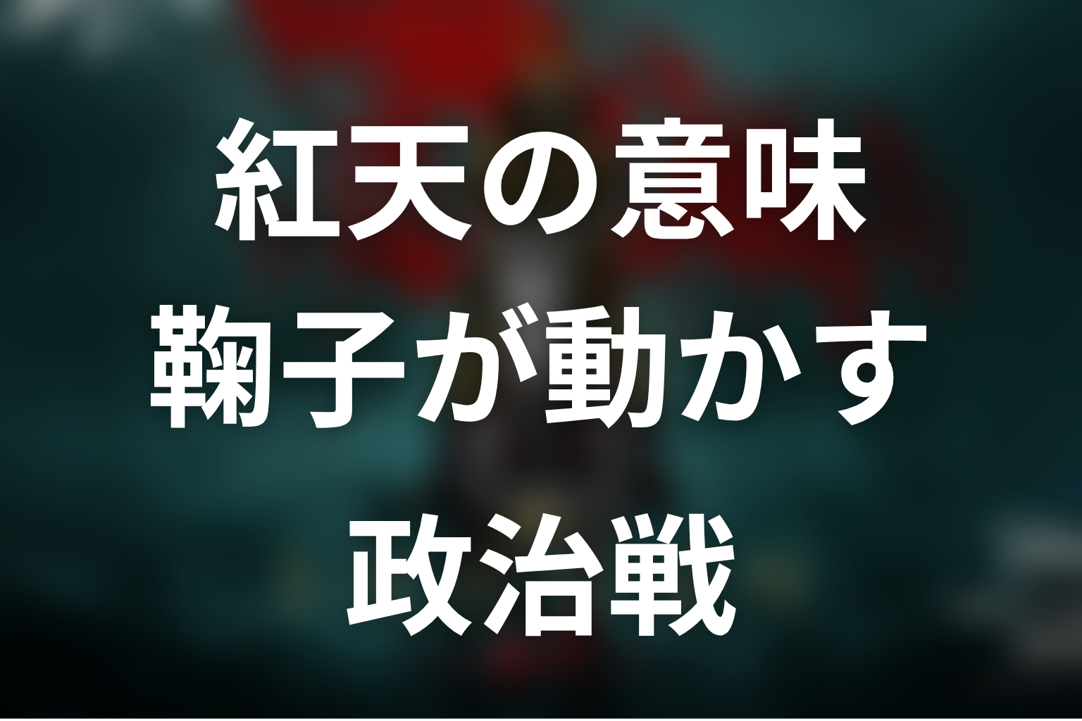 紅天とは何だった？鞠子の死が動かした政治戦を解説