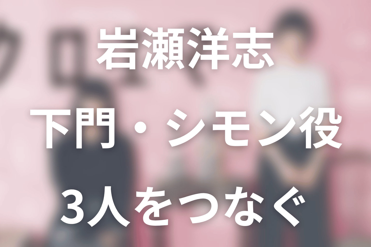岩瀬洋志:下門賢志郎/シモン役