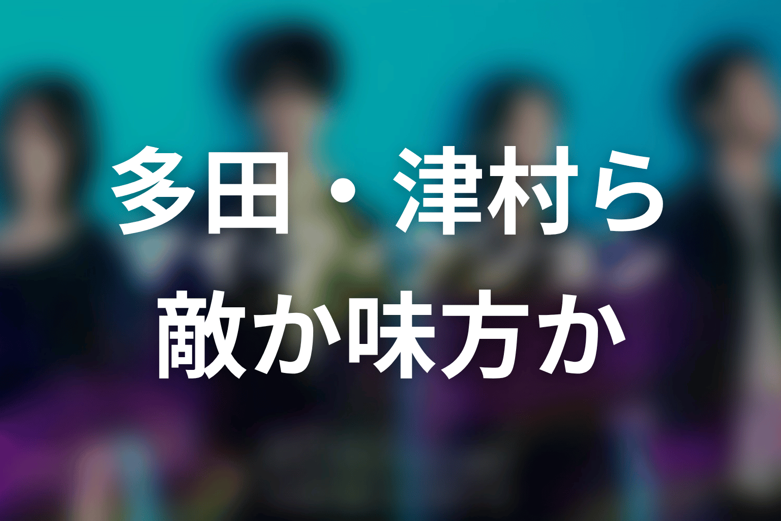 多田義孝・津村大輔・二宮由梨・藤谷治は敵か味方か