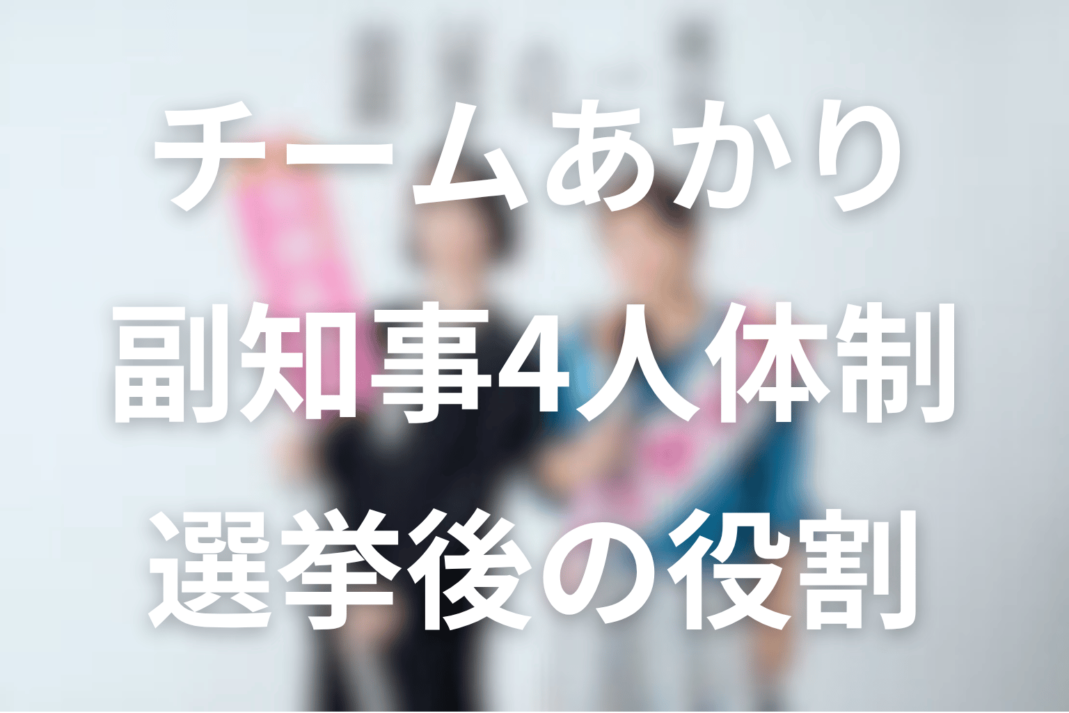 チームあかりと副知事4人体制｜選挙後の役割