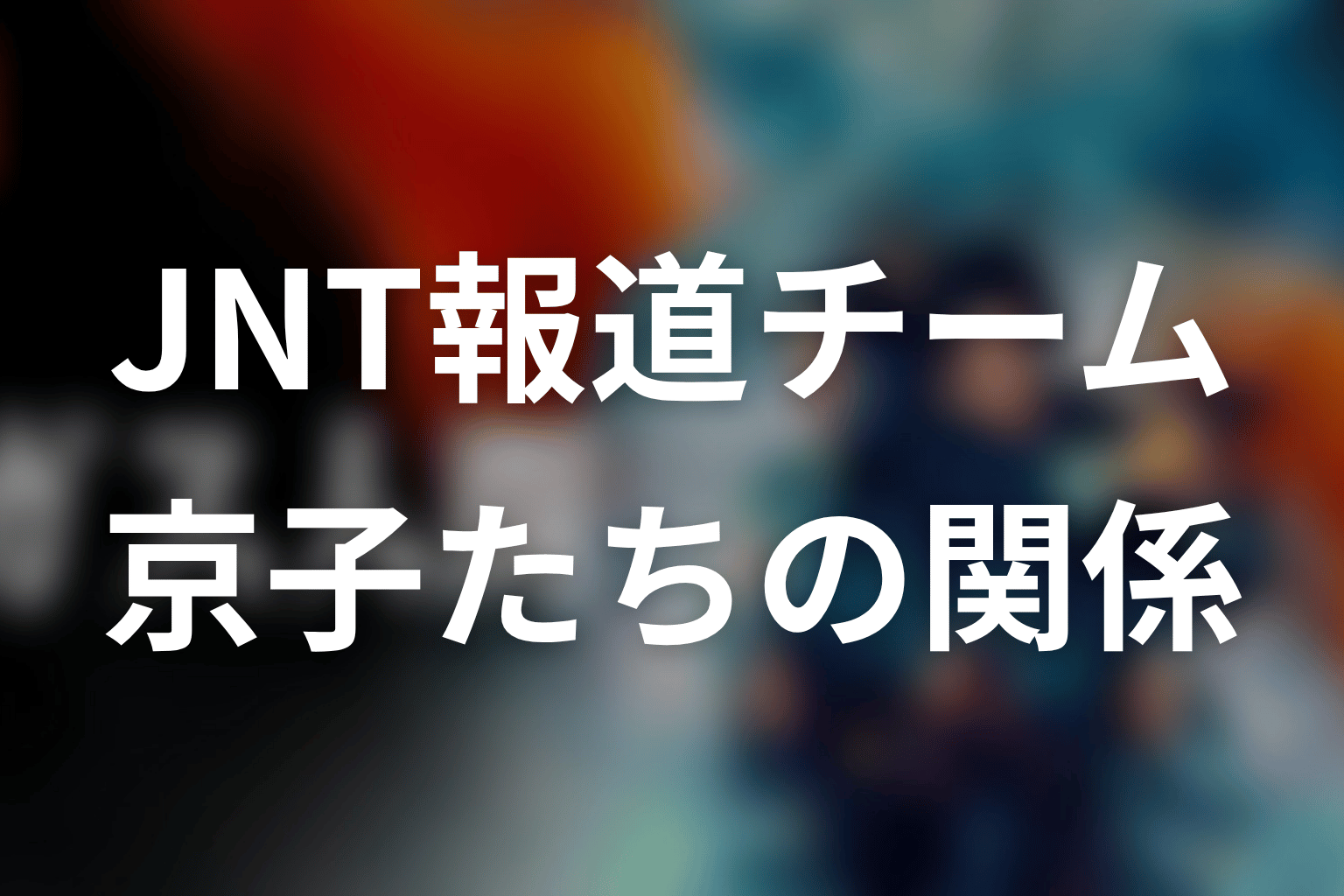 JNT報道チームの相関図|京子・西山・伊花