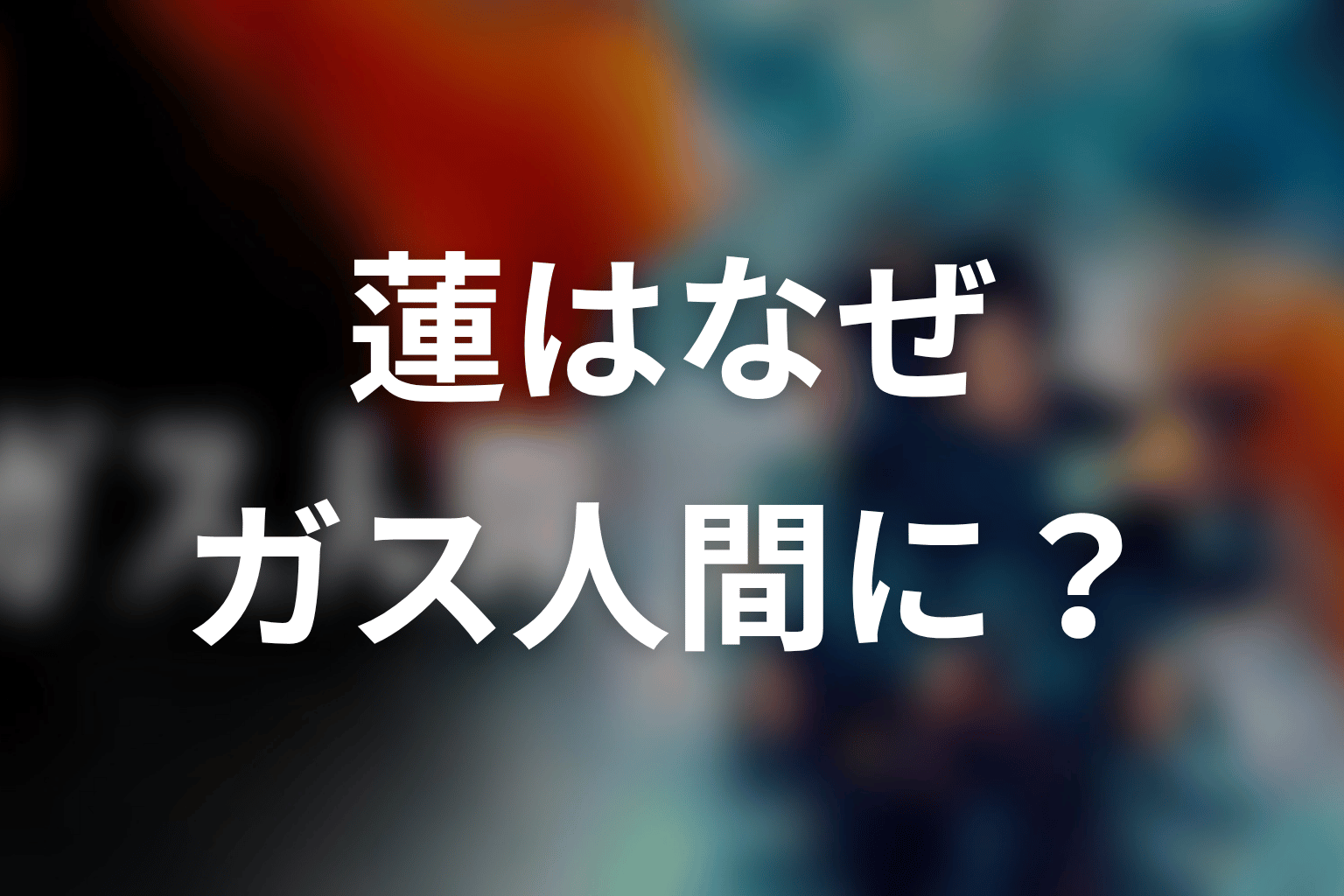 蓮はなぜガス人間になった?ホワイトセンターと人間燃料