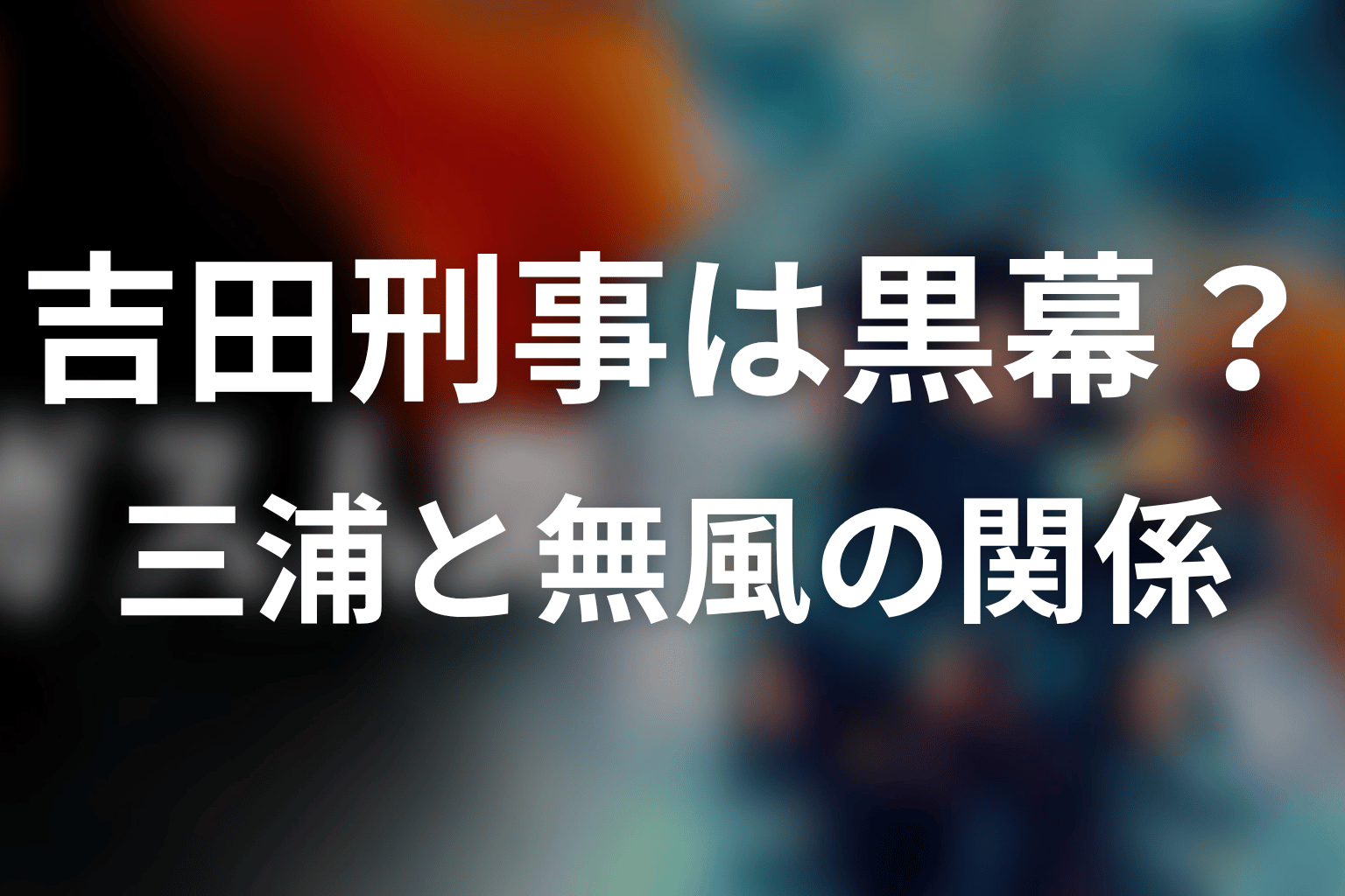 吉田刑事は黒幕なのか？三浦・無風との関係
