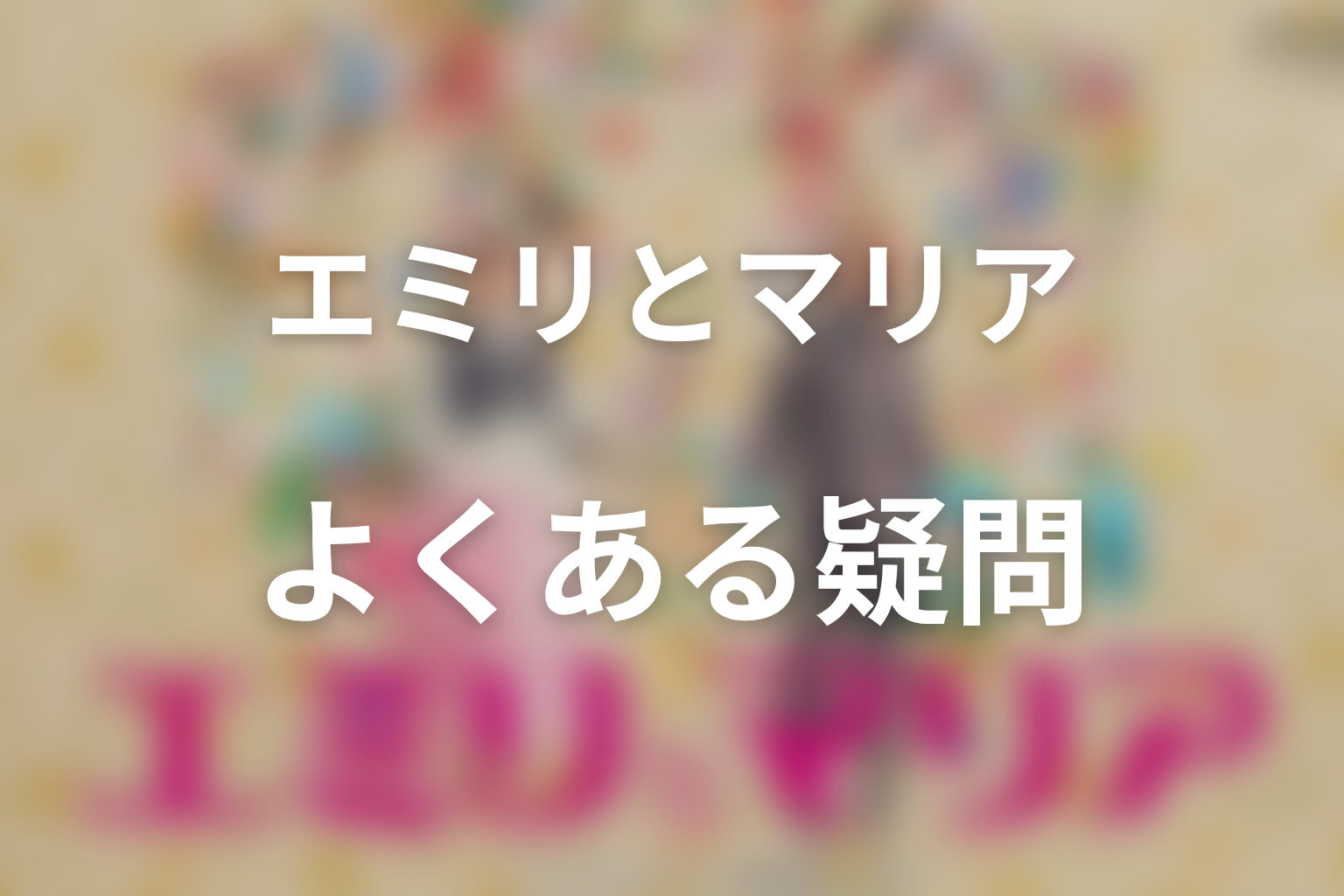 ドラマ「エミリとマリア」のよくある疑問