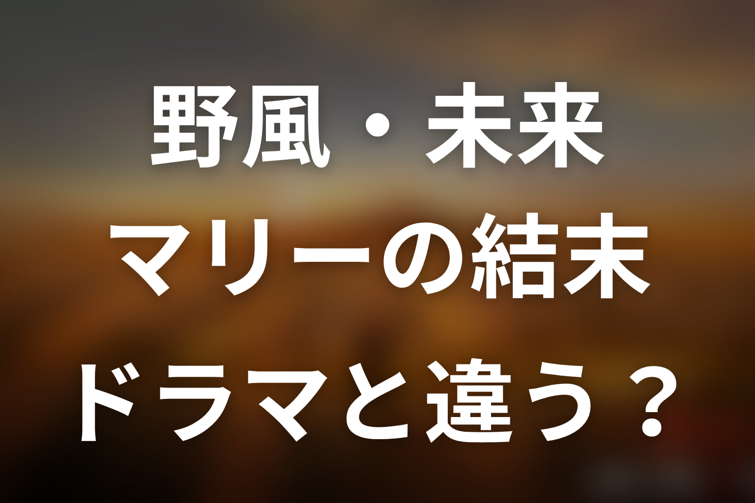 野風・未来・マリーは原作でどうなる?ドラマ版との違い