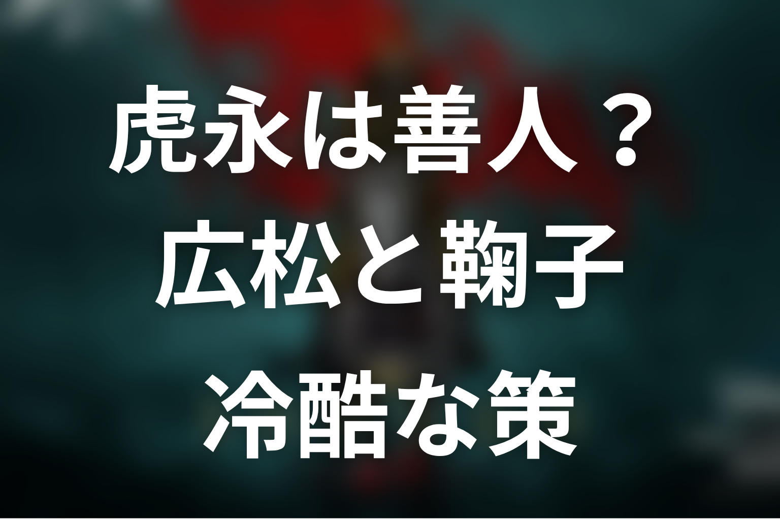 虎永は善人なのか？広松・鞠子・按針を使った策の冷酷さ