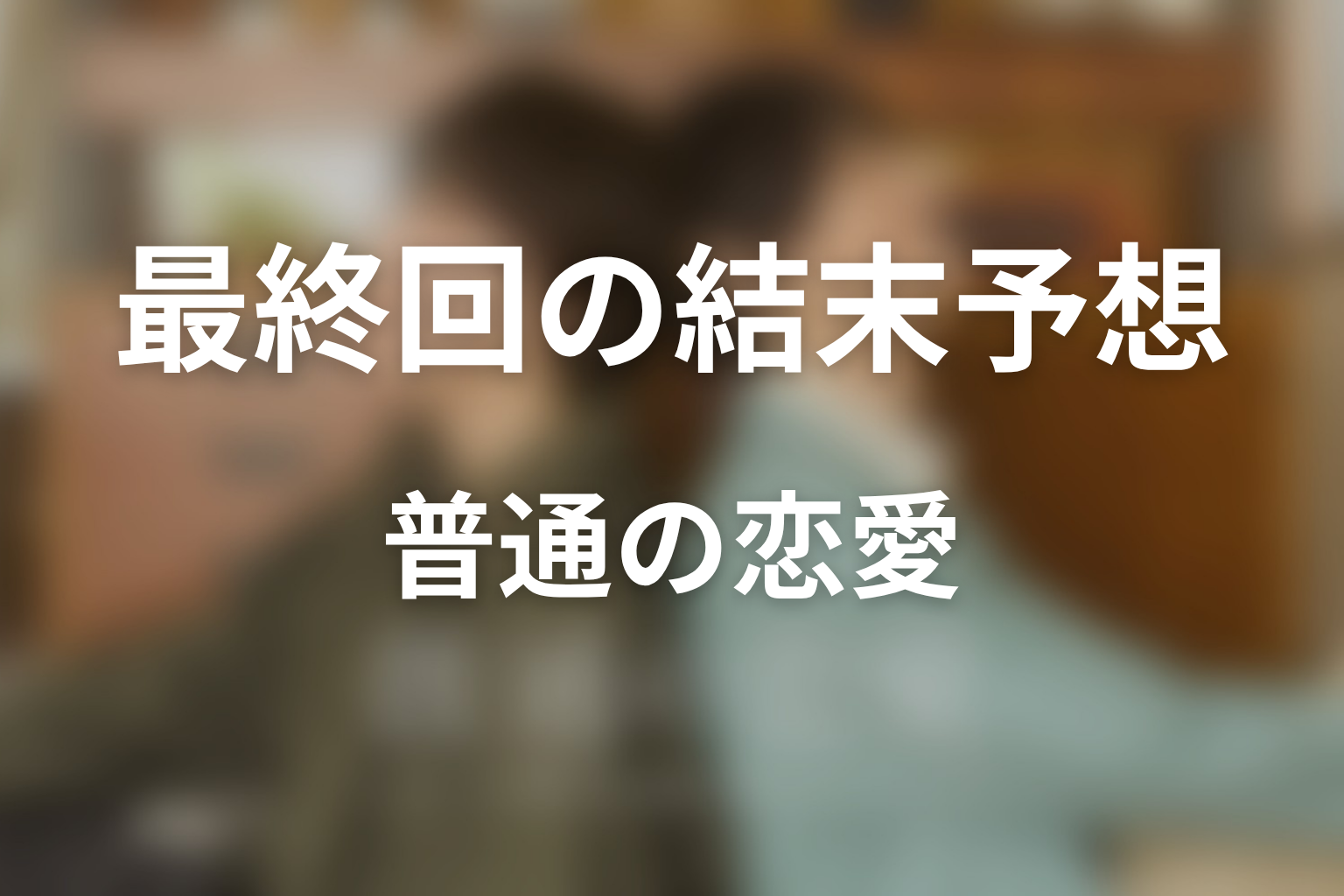 ドラマ「普通の恋愛」最終回ネタバレ結末予想