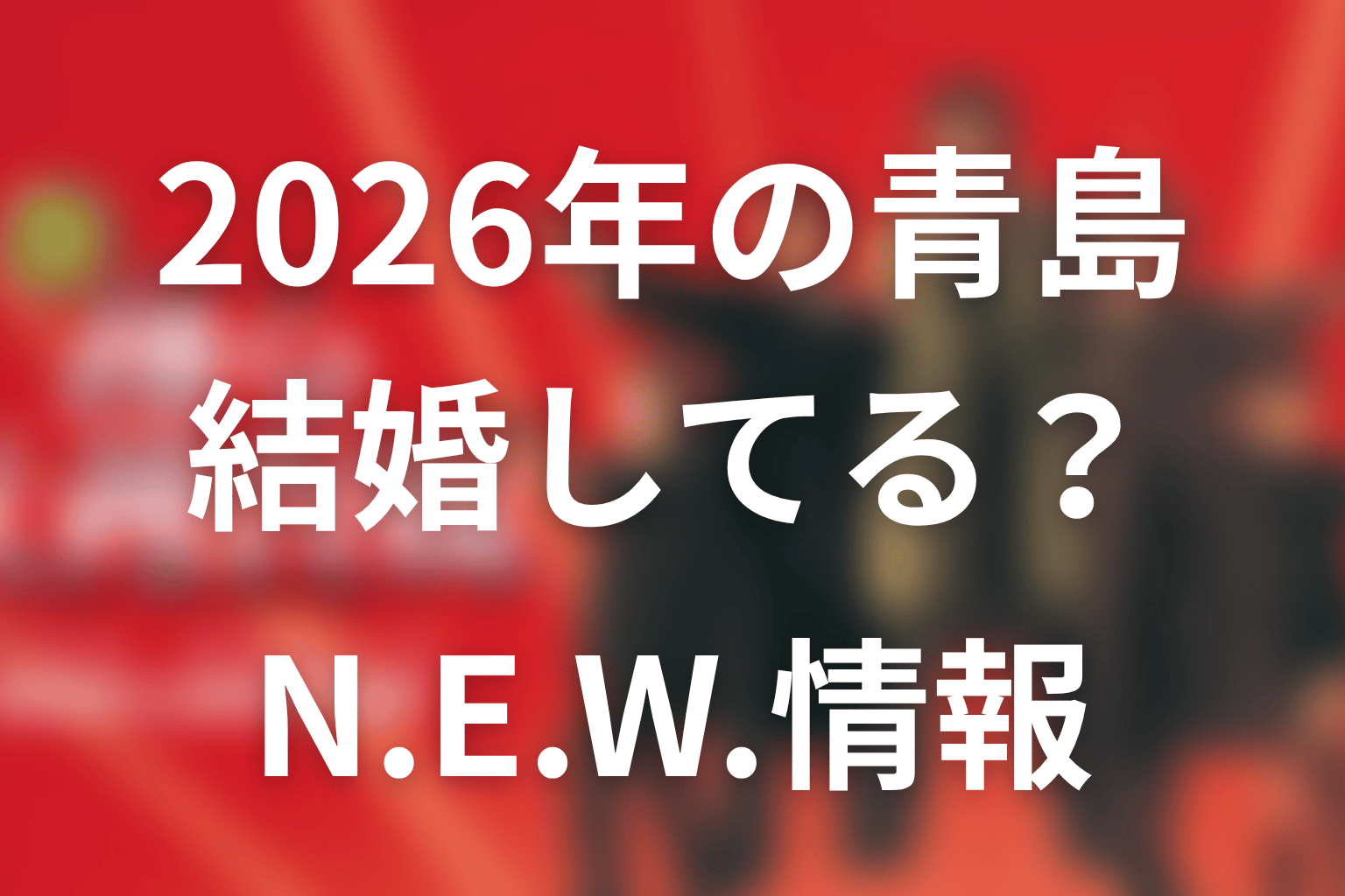 2026年の青島は結婚している？N.E.W.最新情報