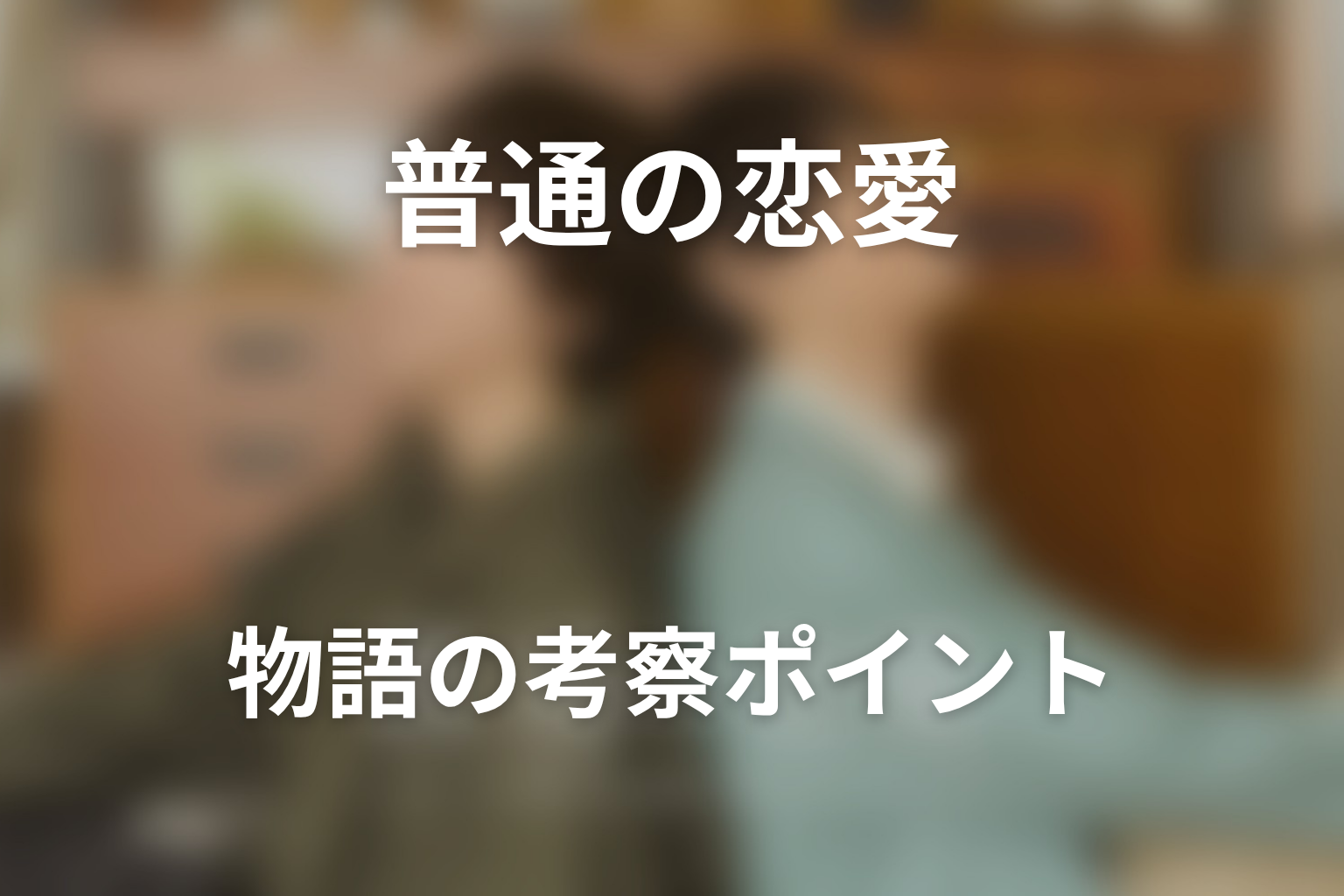ドラマ「普通の恋愛」の考察ポイント
