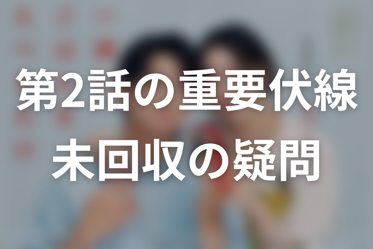 第2話までの重要伏線と未回収の疑問