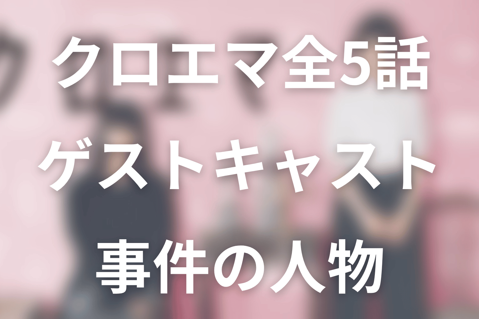 「クロエマ」全5話のゲストキャスト